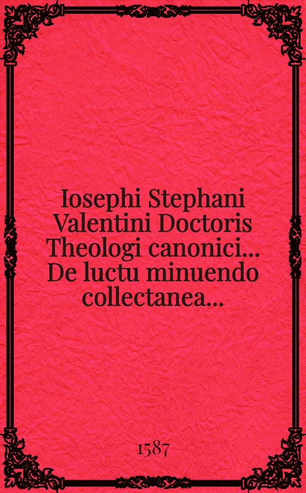 Iosephi Stephani Valentini Doctoris Theologi canonici ... De luctu minuendo collectanea ...