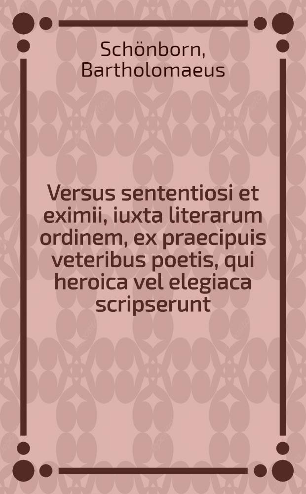 Versus sententiosi et eximii, iuxta literarum ordinem, ex praecipuis veteribus poetis, qui heroica vel elegiaca scripserunt