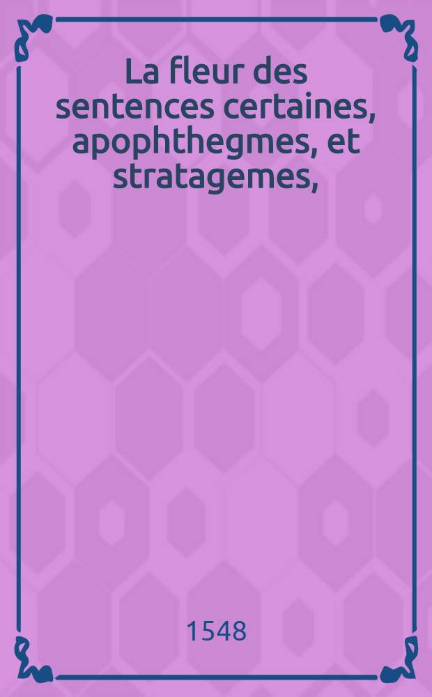 La fleur des sentences certaines, apophthegmes, et stratagemes, : tant des anciens, que des modernes, : enrichy de figures, & sommaires françoys, & italiens, propres à chascune sentence