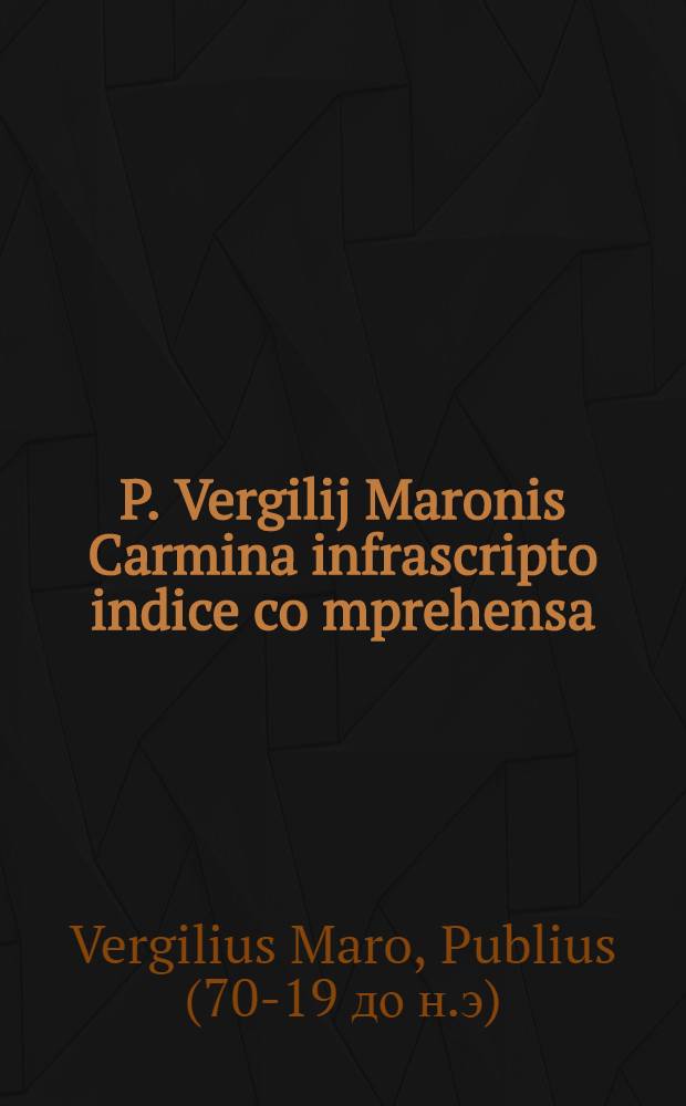 P. Vergilij Maronis Carmina infrascripto indice co[m]prehensa: Hortulus, De vino & Venere, De livore, De fortuna, De seipso, De etatibus animalium, De ludo, musarum inventa, Experientiae de speculo & unda, Erumnae Herculis, Experientia de ortu folis, De littera Pythagoricay, Est & non, Vir bonus, Rosa, De signis coelestibus, Mira experientia, De quattuor anni temporibus, Copa, Versus Ovidij, Summa o[mn]i[u]m operu[m] Vergilij, Moretum