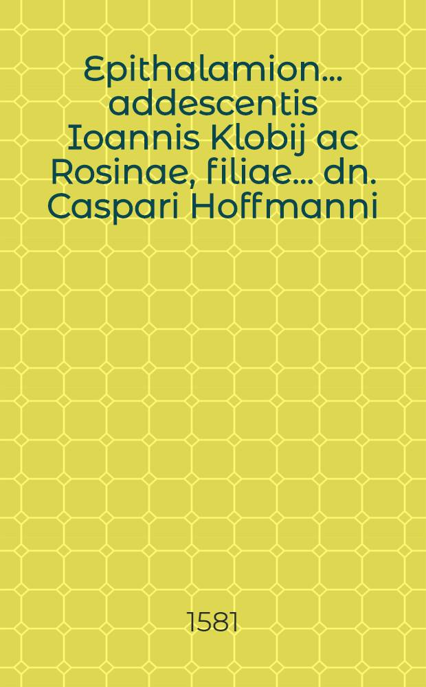 Epithalamion ... addescentis Ioannis Klobij ac Rosinae, filiae ... dn. Caspari Hoffmanni