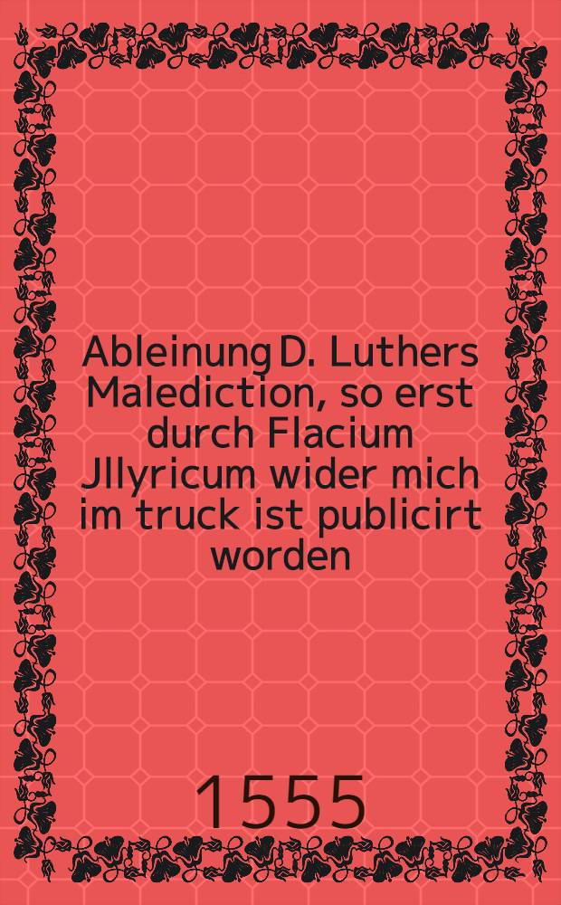 Ableinung D. Luthers Malediction, so erst durch Flacium Jllyricum wider mich im truck ist publicirt worden