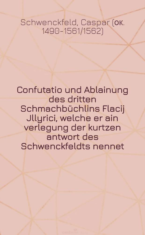 Confutatio und Ablainung des dritten Schmachbüchlins Flacij Jllyrici, welche er ain verlegung der kurtzen antwort des Schwenckfeldts nennet