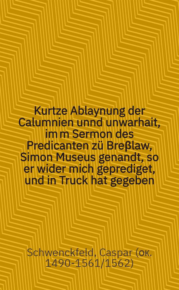 Kurtze Ablaynung der Calumnien unnd unwarhait, im[m] Sermon des Predicanten zü Breβlaw, Simon Museus genandt, so er wider mich geprediget, und in Truck hat gegeben