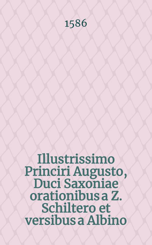 Illustrissimo Princiri Augusto, Duci Saxoniae orationibus a Z. Schiltero et versibus a Albino