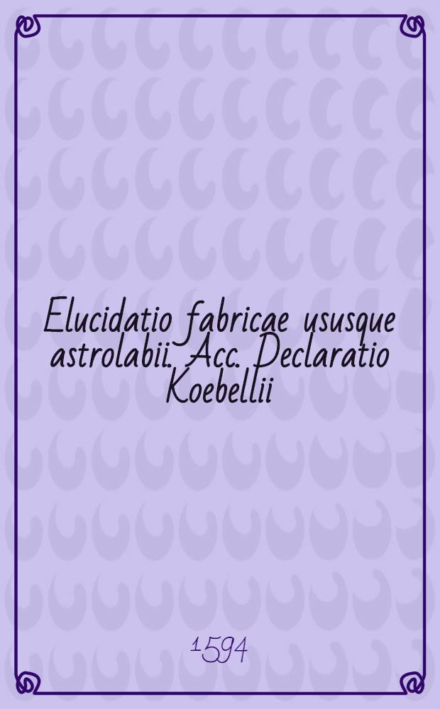 Elucidatio fabricae ususque astrolabii. Acc. Declaratio Koebellii