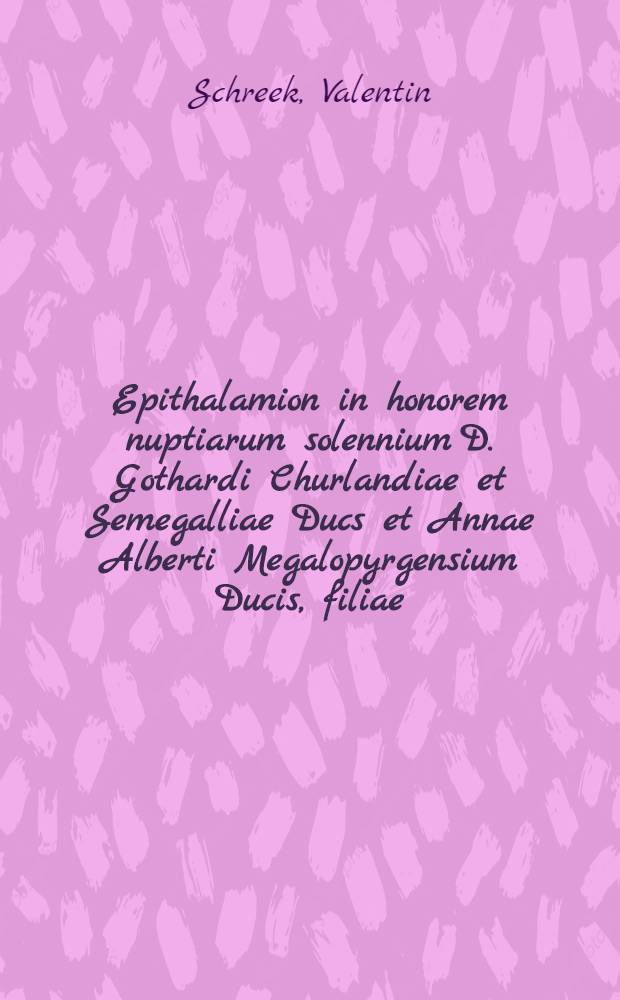 Epithalamion in honorem nuptiarum solennium D. Gothardi Churlandiae et Semegalliae Ducs et Annae Alberti Megalopyrgensium Ducis, filiae