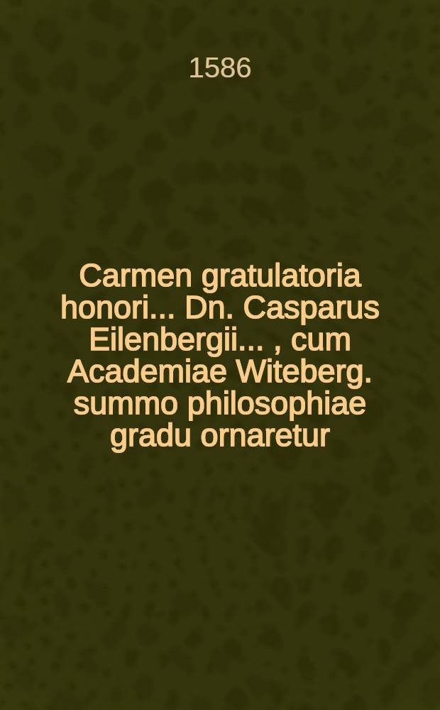 Carmen gratulatoria honori ...Dn. Casparus Eilenbergii ... , cum Academiae Witeberg. summo philosophiae gradu ornaretur