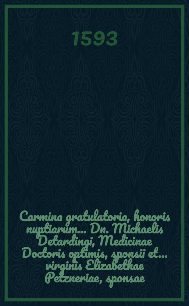 Carmina gratulatoria, honoris nuptiarum ... Dn. Michaelis Detardingi, Medicinae Doctoris optimis, sponsii et ... virginis Elizabethae Petzneriae, sponsae