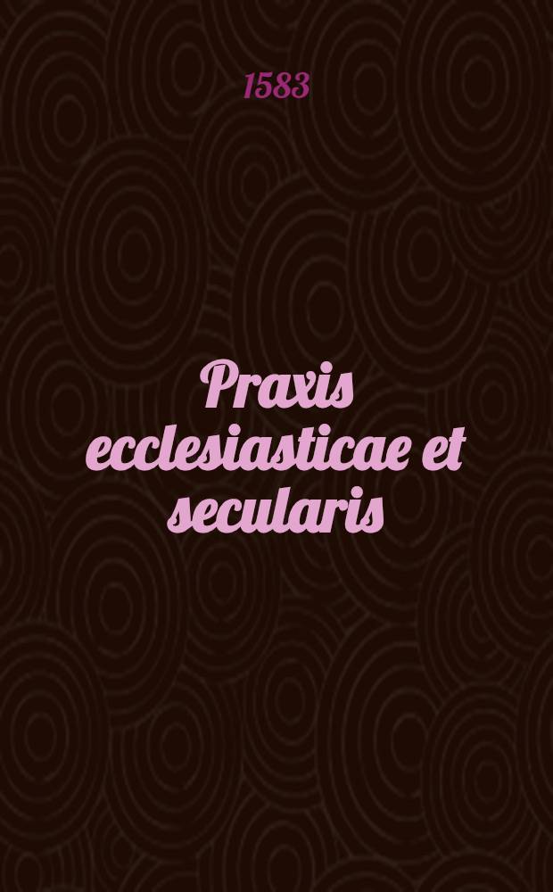 Praxis ecclesiasticae et secularis : T. 1-3