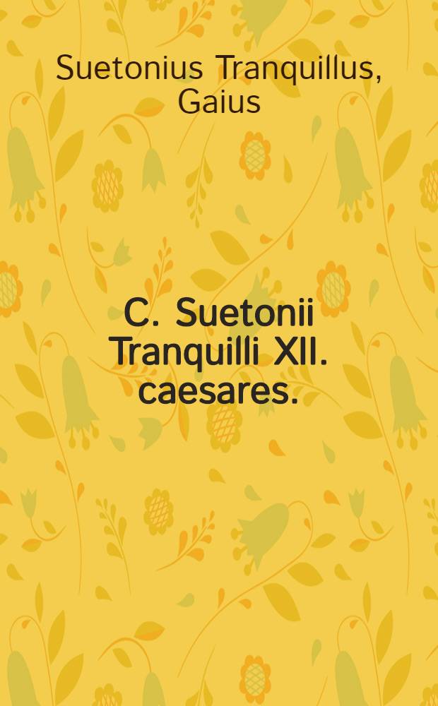 C. Suetonii Tranquilli XII. caesares. : Obscuriorum locorum brevis et dilucida explanatio. Ausonius poёta De XII. caesaribus per Suetonium Tranquillum scriptis Eiusdem Tetrasticha a Iulio Caesare usque ad tempora sua. Io. Baptistae Egnatij Veneti, De Romanis principibus, libri III. Eiusdem Annotationes in Suetonium. Annotata in eundem, et Loca aliquot restituta