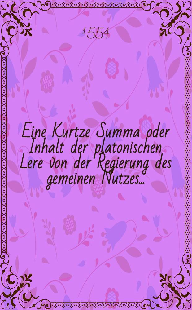 Eine Kurtze Summa oder Inhalt der platonischen Lere von der Regierung des gemeinen Nutzes ... // Regentenbuch ...