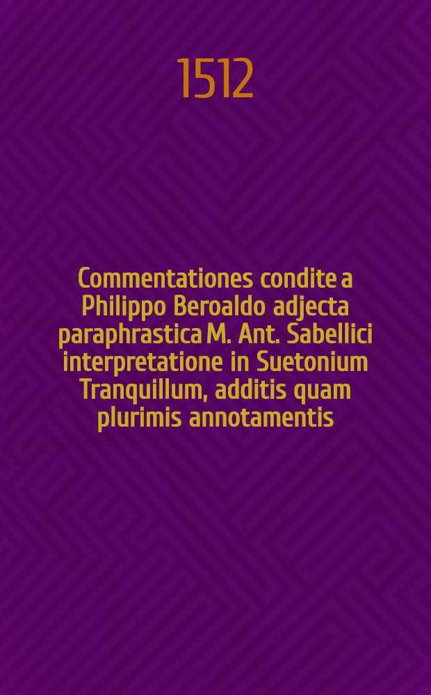 Commentationes condite a Philippo Beroaldo adjecta paraphrastica M. Ant. Sabellici interpretatione in Suetonium Tranquillum, additis quam plurimis annotamentis