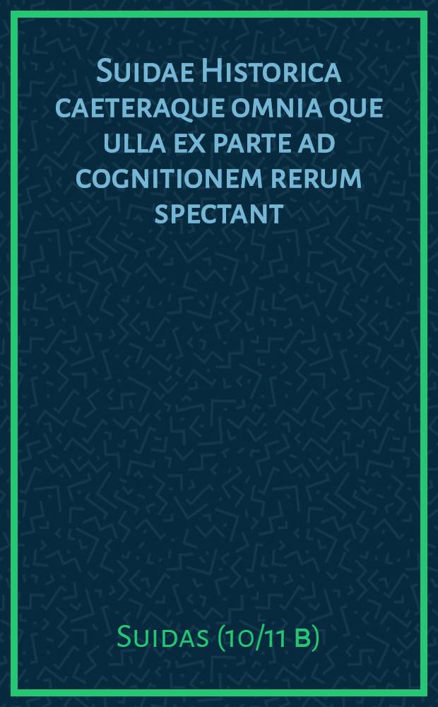 Suidae Historica caeteraque omnia que ulla ex parte ad cognitionem rerum spectant