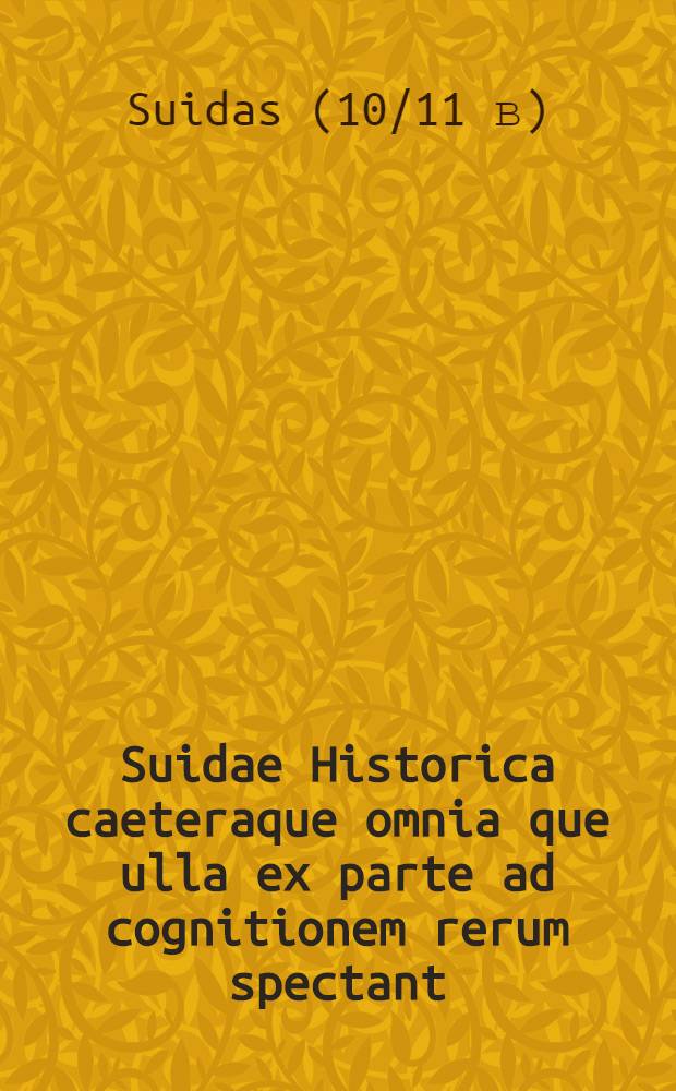 Suidae Historica caeteraque omnia que ulla ex parte ad cognitionem rerum spectant