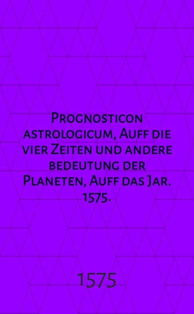 Prognosticon astrologicum, Auff die vier Zeiten und andere bedeutung der Planeten, Auff das Jar. 1575.