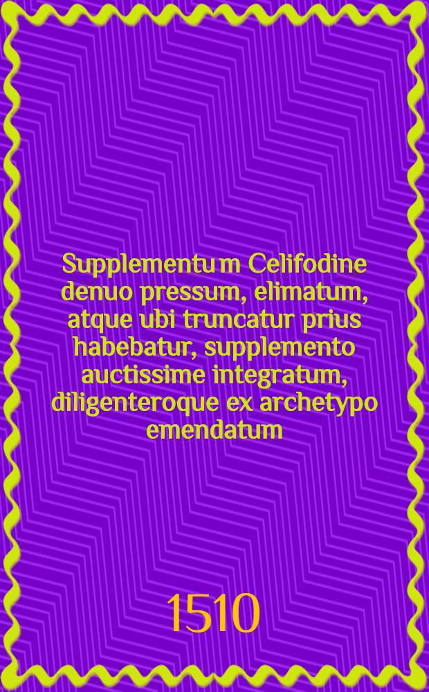 Supplementu[m] Celifodine denuo pressum, elimatum, atque ubi truncatur prius habebatur, supplemento auctissime integratum, diligenteroque ex archetypo emendatum
