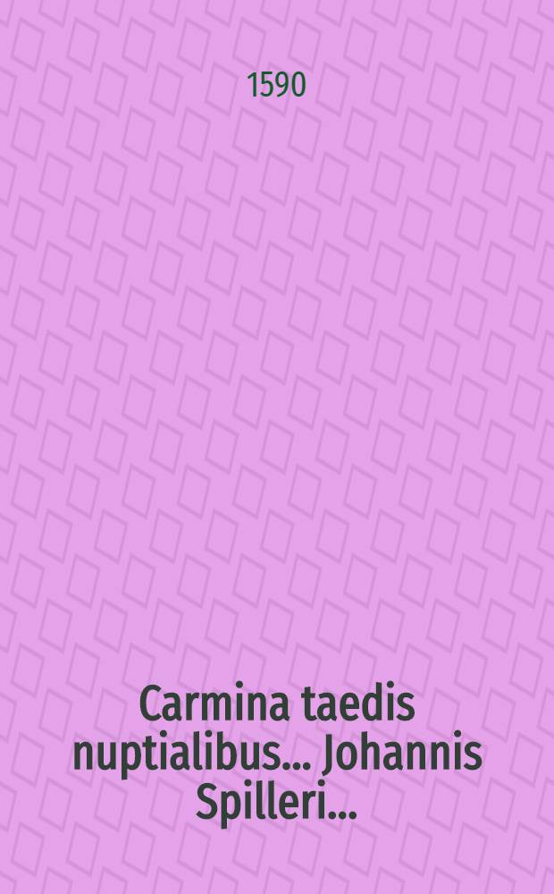 Carmina taedis nuptialibus ... Johannis Spilleri ...