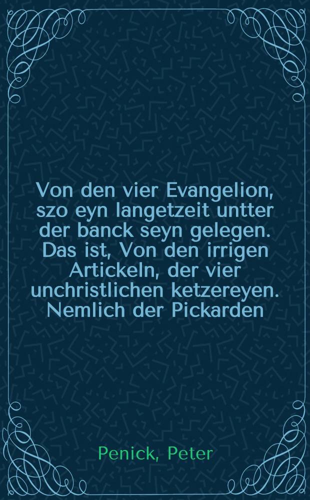 Von den vier Evangelion, szo eyn langetzeit untter der banck seyn gelegen. Das ist, Von den irrigen Artickeln, der vier unchristlichen ketzereyen. Nemlich der Pickarden, der Muscovitern, des Wigkleffs
