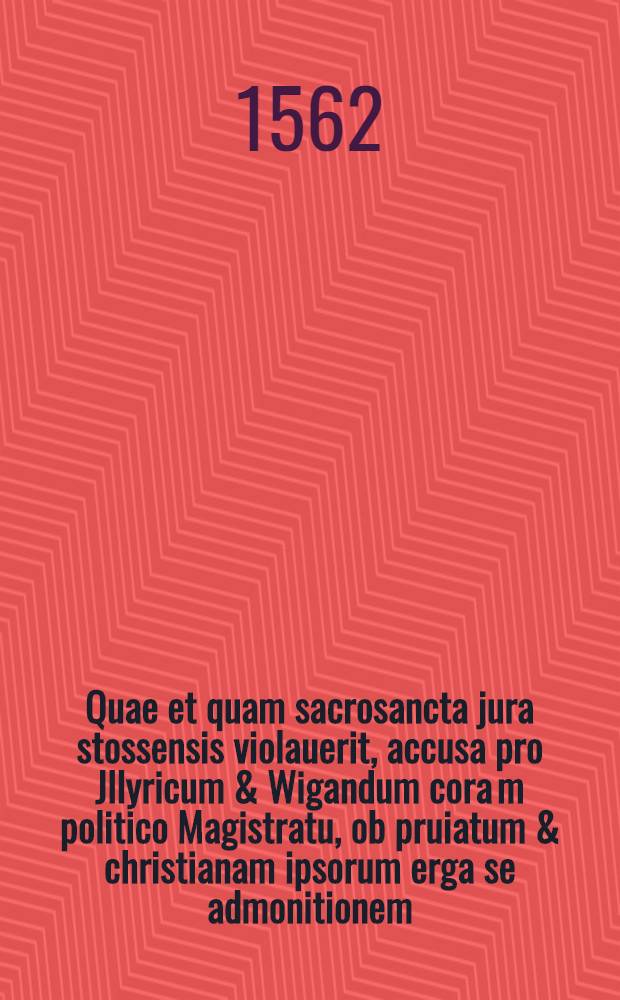 Quae et quam sacrosancta jura stossensis violauerit, accusa pro Jllyricum & Wigandum cora[m] politico Magistratu, ob pruiatum & christianam ipsorum erga se admonitionem