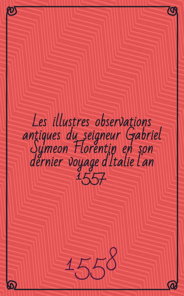 Les illustres observations antiques du seigneur Gabriel Symeon Florentin en son dernier voyage d'Italie l'an 1557.