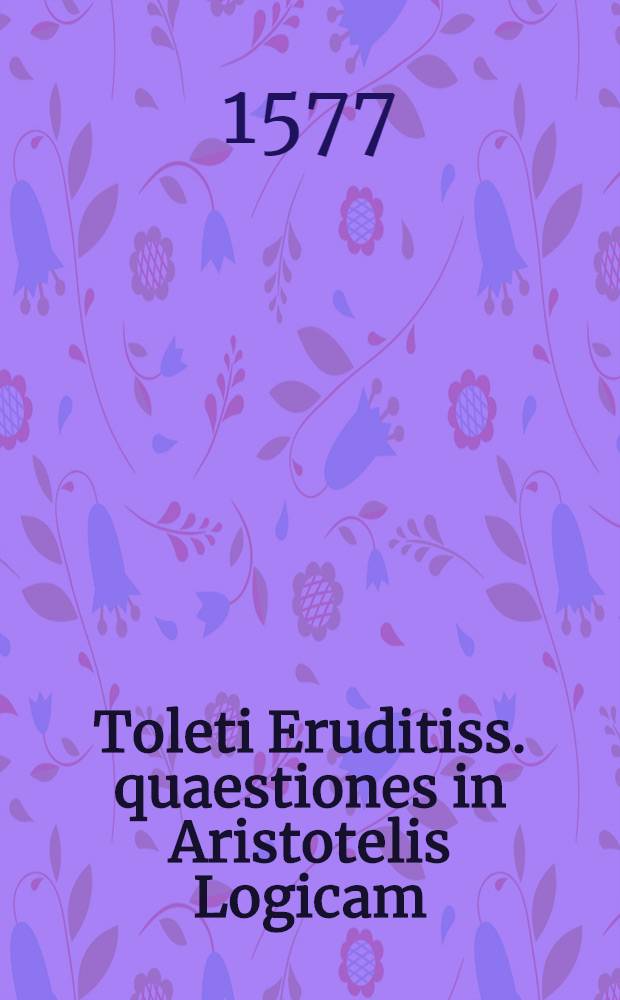 Toleti Eruditiss. quaestiones in Aristotelis Logicam