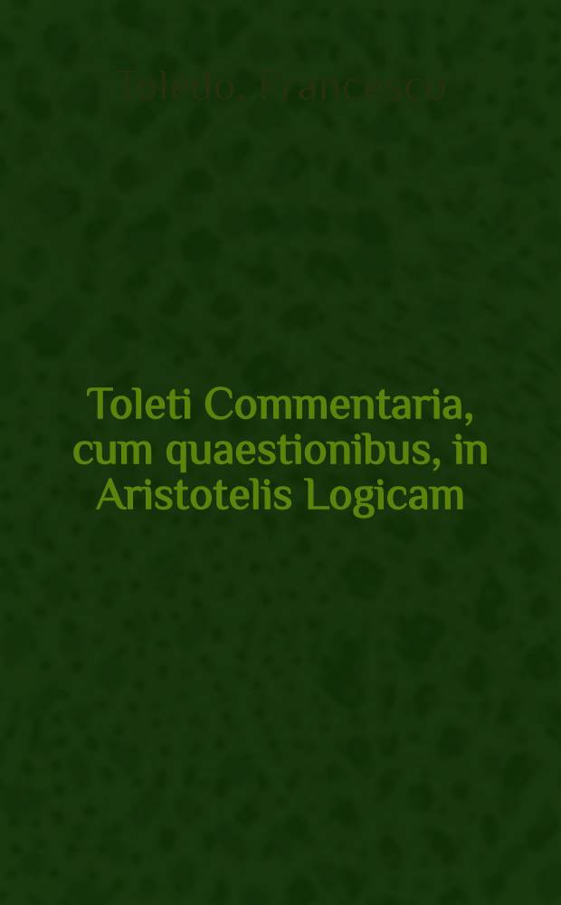 Toleti Commentaria, cum quaestionibus, in Aristotelis Logicam