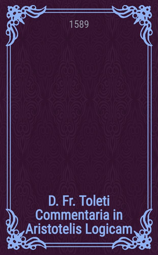 D. Fr. Toleti Commentaria in Aristotelis Logicam