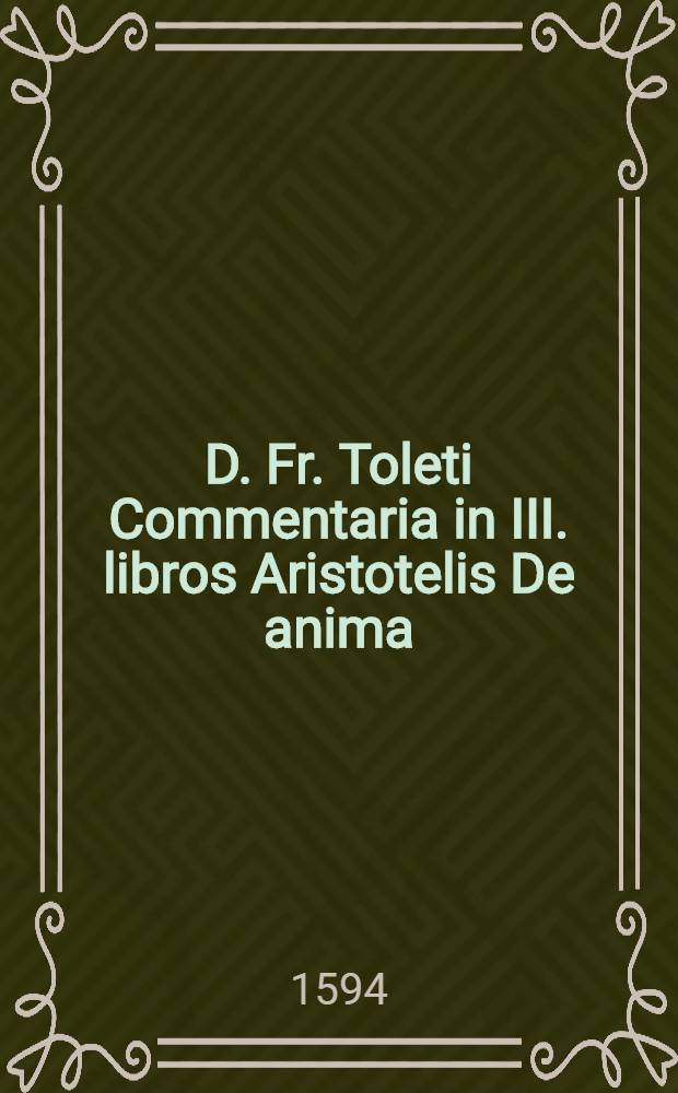D. Fr. Toleti Commentaria in III. libros Aristotelis De anima