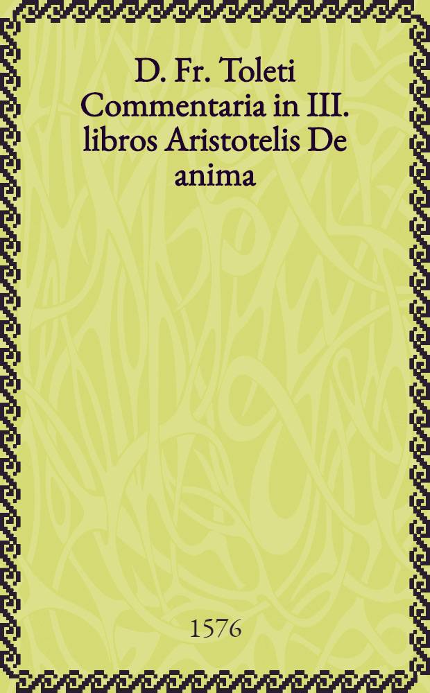 D. Fr. Toleti Commentaria in III. libros Aristotelis De anima