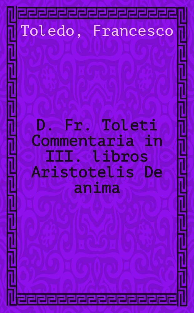 D. Fr. Toleti Commentaria in III. libros Aristotelis De anima