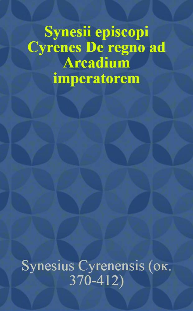 Synesii episcopi Cyrenes De regno ad Arcadium imperatorem; Dion, sive De suae vitae ratione; Calvitij laudatio; De providentia, seu Aegyptius: Concio quaedam panegyrica; De insomnijs, cum Nicephori Gregorae explicatione; Eiusdem Synesij Epistolae: Ex bibliotheca regia