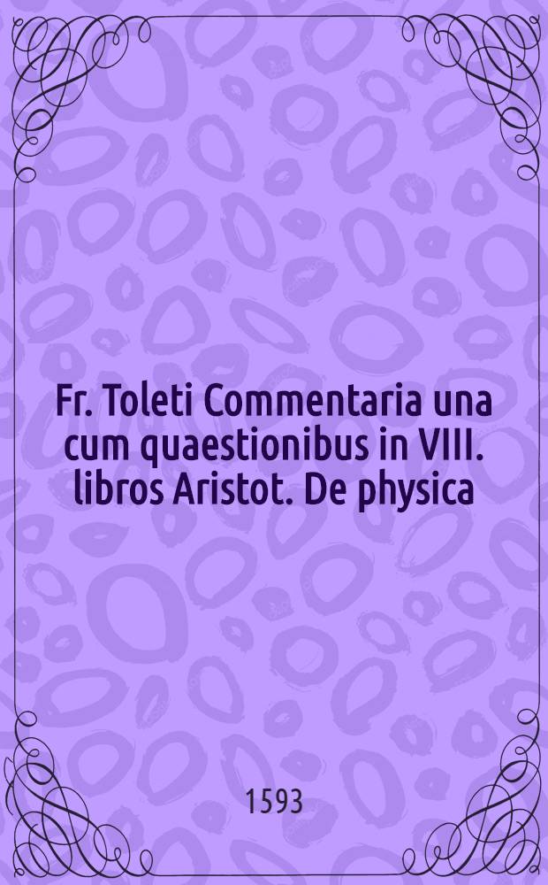 Fr. Toleti Commentaria una cum quaestionibus in VIII. libros Aristot. De physica