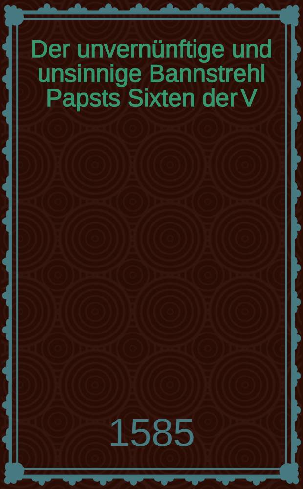 Der unvernünftige und unsinnige Bannstrehl Papsts Sixten der V