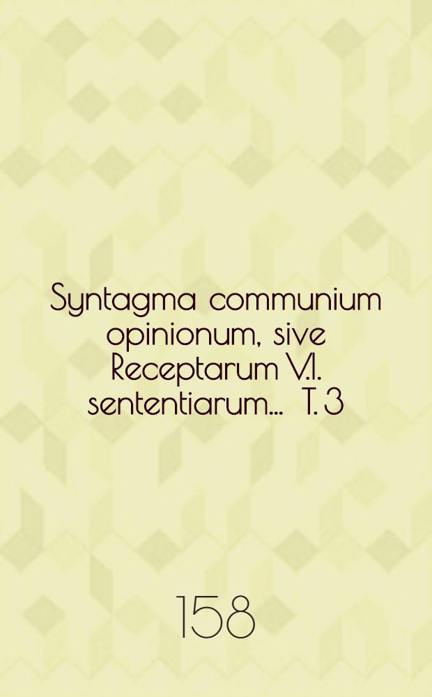 Syntagma communium opinionum, sive Receptarum V.I. sententiarum ... T. 3