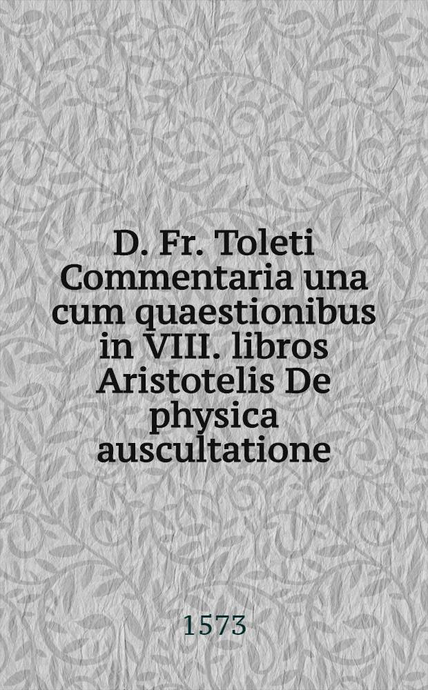 D. Fr. Toleti Commentaria una cum quaestionibus in VIII. libros Aristotelis De physica auscultatione
