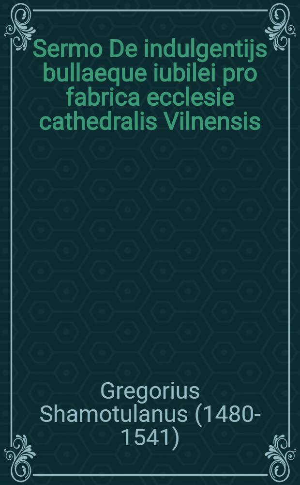 Sermo De indulgentijs bullaeque iubilei pro fabrica ecclesie cathedralis Vilnensis: a sede apost. concessae: resolutio. 1532