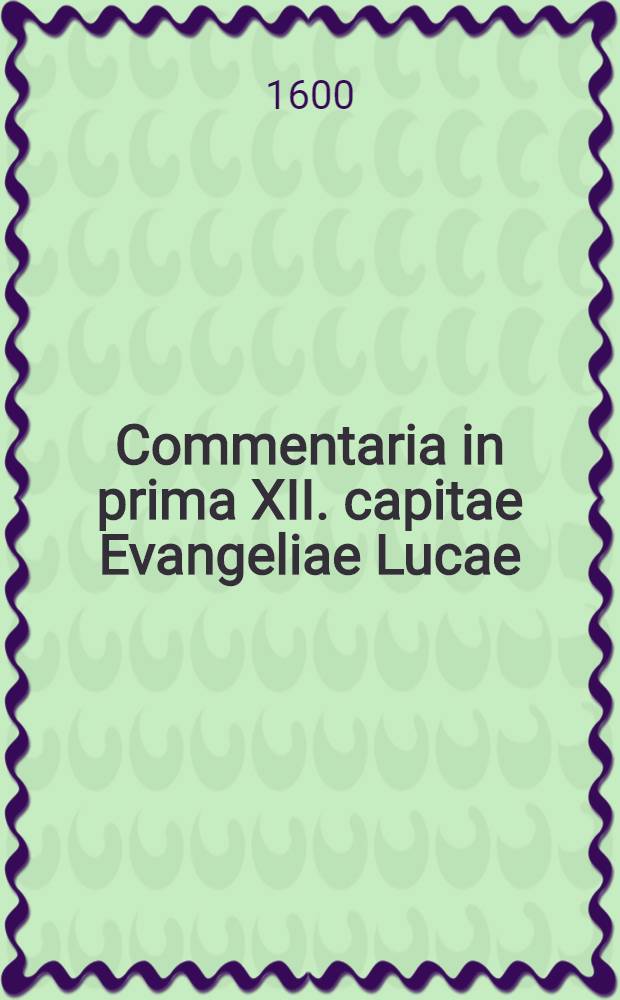 Commentaria in prima XII. capitae Evangeliae Lucae