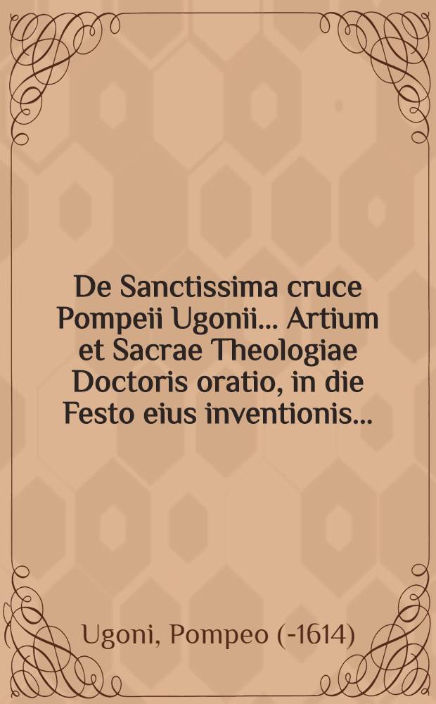 De Sanctissima cruce Pompeii Ugonii ... Artium et Sacrae Theologiae Doctoris oratio, in die Festo eius inventionis ...