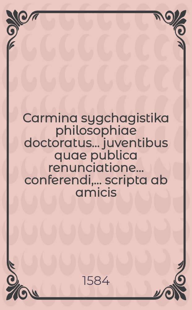 Carmina sygchagistika philosophiae doctoratus ... juventibus quae publica renunciatione ... conferendi, ... scripta ab amicis