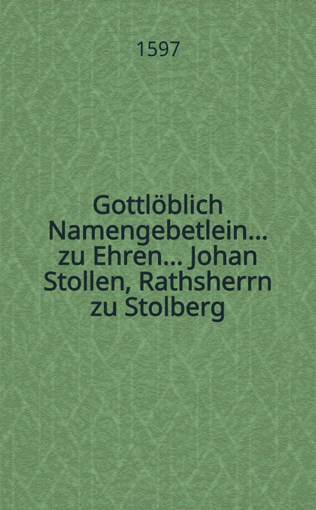 Gottlöblich Namengebetlein ... zu Ehren ... Johan Stollen, Rathsherrn zu Stolberg