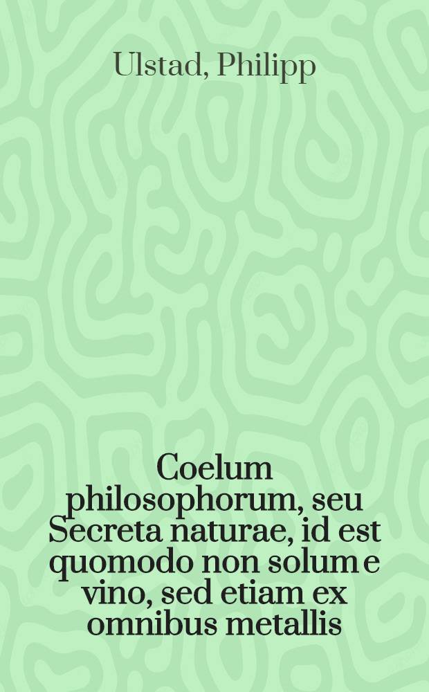 Coelum philosophorum, seu Secreta naturae, id est quomodo non solum e vino, sed etiam ex omnibus metallis : Liber ex variis authoribus