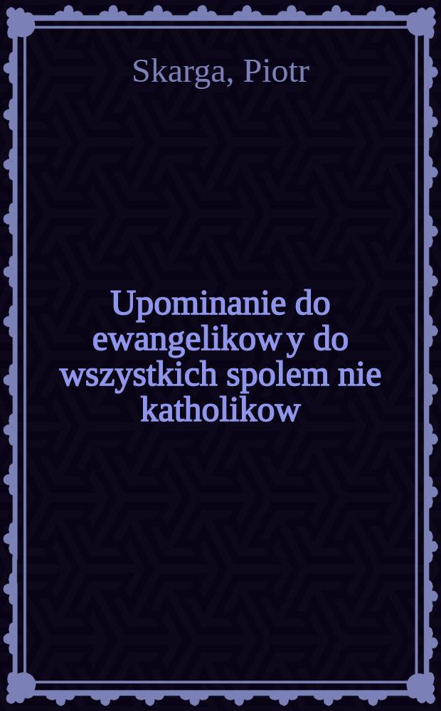 Upominanie do ewangelikow y do wszystkich spolem nie katholikow