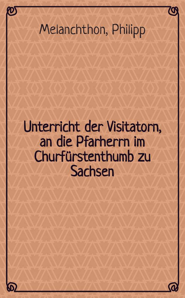 Unterricht der Visitatorn, an die Pfarherrn im Churfürstenthumb zu Sachsen