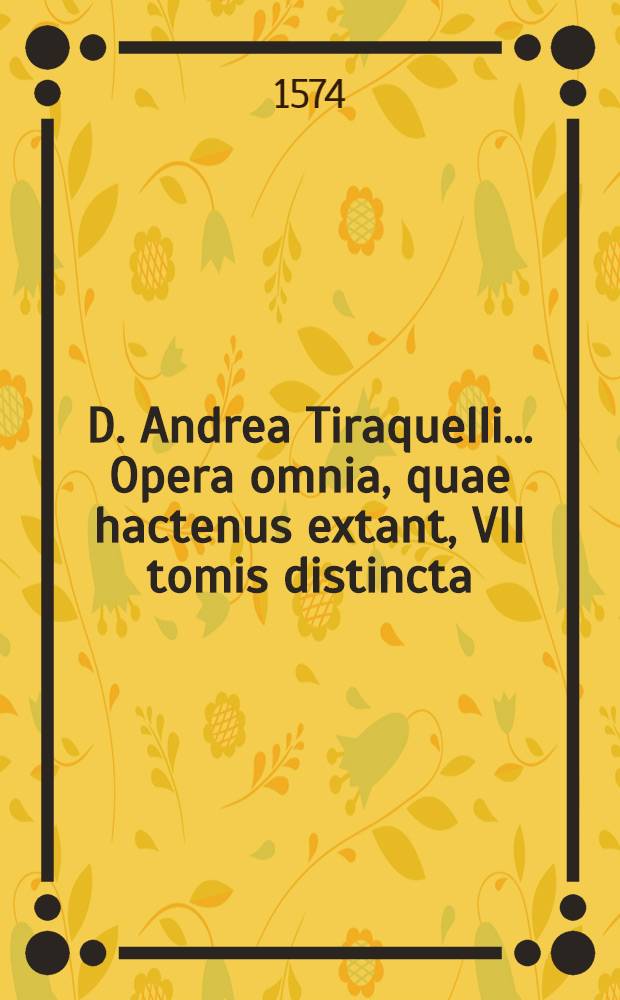 D. Andrea Tiraquelli ... Opera omnia, quae hactenus extant, VII tomis distincta