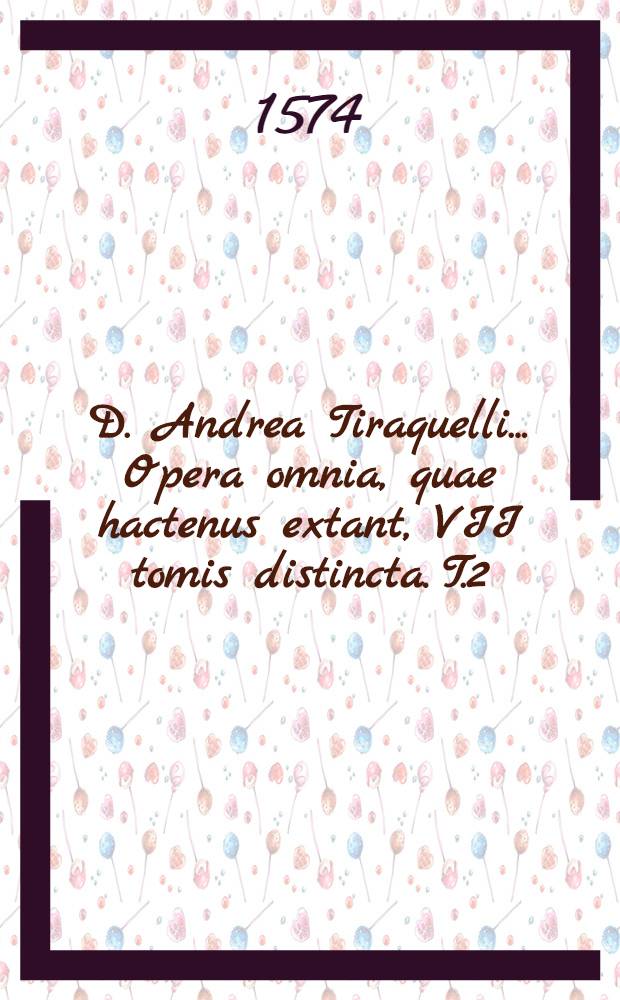 D. Andrea Tiraquelli ... Opera omnia, quae hactenus extant, VII tomis distincta. T.2