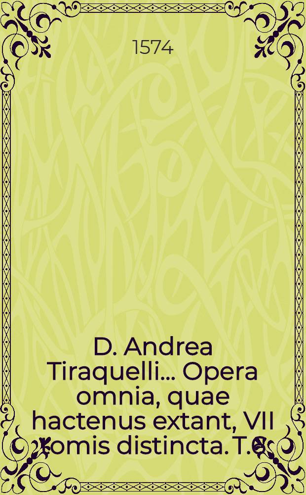 D. Andrea Tiraquelli ... Opera omnia, quae hactenus extant, VII tomis distincta. T.6