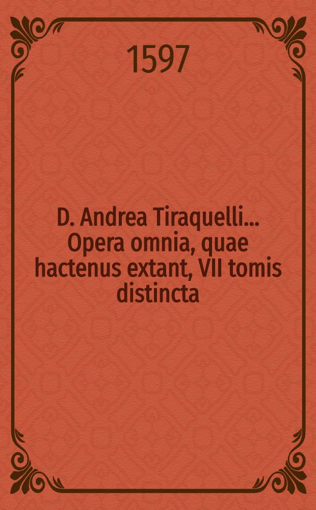 D. Andrea Tiraquelli ... Opera omnia, quae hactenus extant, VII tomis distincta