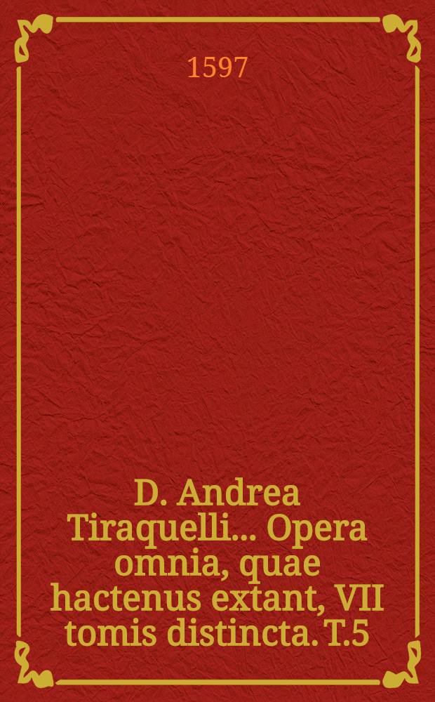 D. Andrea Tiraquelli ... Opera omnia, quae hactenus extant, VII tomis distincta. T.5