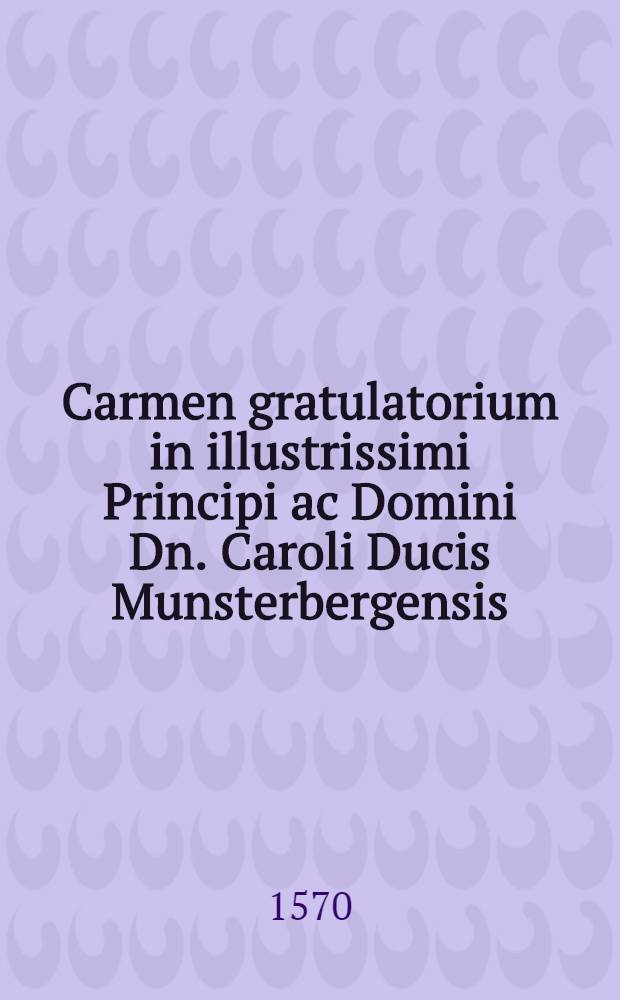 Carmen gratulatorium in illustrissimi Principi ac Domini Dn. Caroli Ducis Munsterbergensis